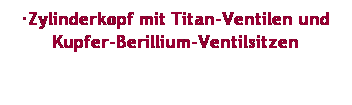Textfeld: ·Zylinderkopf mit Titan-Ventilen und Kupfer-Berillium-Ventilsitzen
